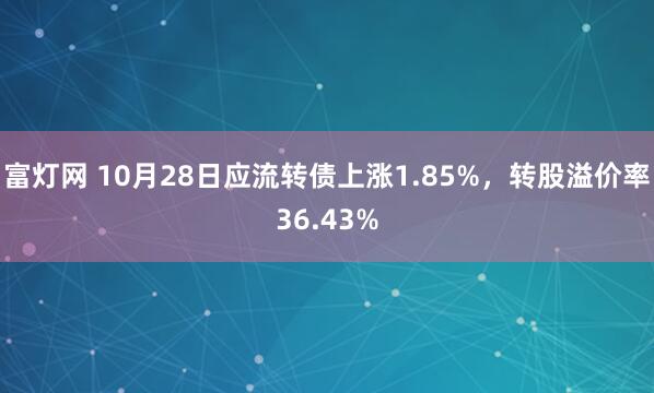 富灯网 10月28日应流转债上涨1.85%，转股溢价率36.43%