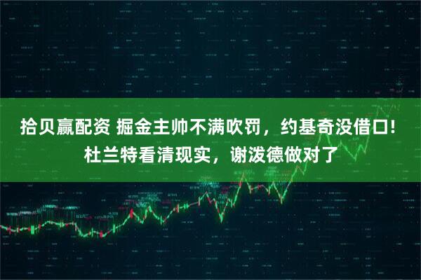 拾贝赢配资 掘金主帅不满吹罚，约基奇没借口! 杜兰特看清现实，谢泼德做对了