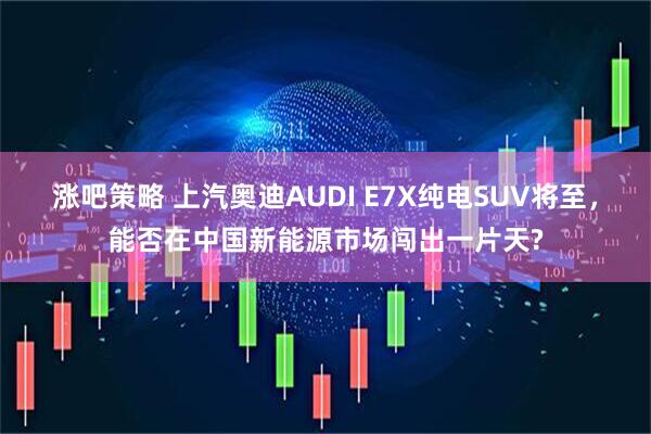 涨吧策略 上汽奥迪AUDI E7X纯电SUV将至，能否在中国新能源市场闯出一片天?