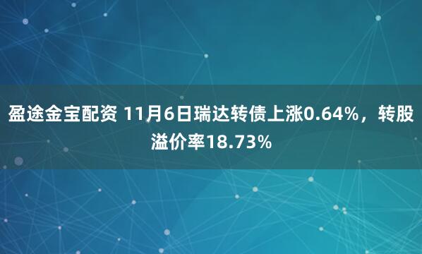 盈途金宝配资 11月6日瑞达转债上涨0.64%，转股溢价率18.73%