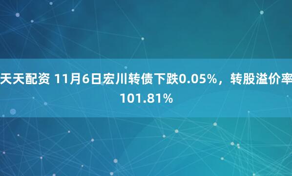 天天配资 11月6日宏川转债下跌0.05%，转股溢价率101.81%