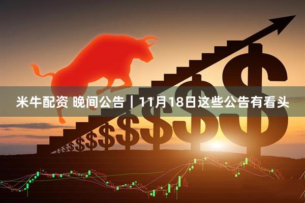 米牛配资 晚间公告｜11月18日这些公告有看头