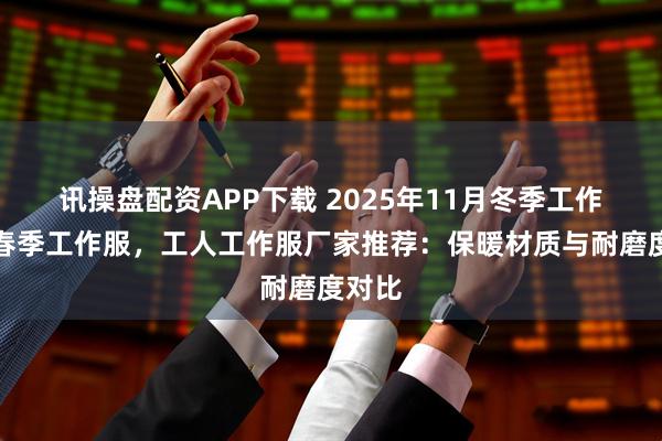 讯操盘配资APP下载 2025年11月冬季工作服，春季工作服，工人工作服厂家推荐：保暖材质与耐磨度对比