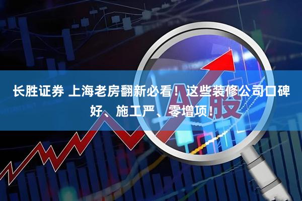 长胜证券 上海老房翻新必看！这些装修公司口碑好、施工严、零增项！