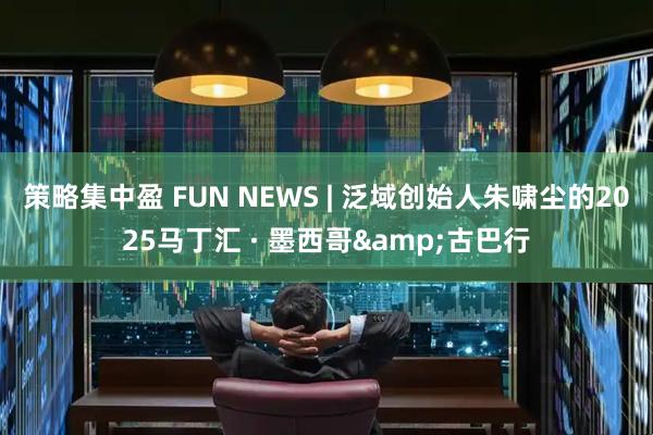 策略集中盈 FUN NEWS | 泛域创始人朱啸尘的2025马丁汇 · 墨西哥&古巴行