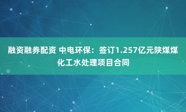 融资融券配资 中电环保：签订1.257亿元陕煤煤化工水处理项目合同