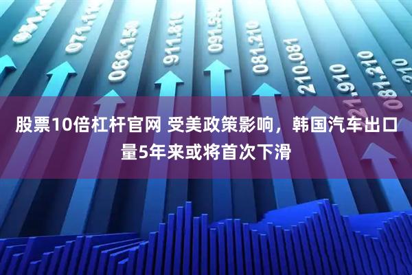股票10倍杠杆官网 受美政策影响，韩国汽车出口量5年来或将首次下滑