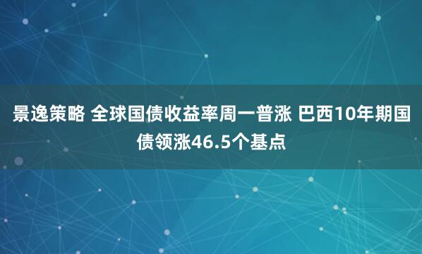 景逸策略 全球国债收益率周一普涨 巴西10年期国债领涨46.5个基点