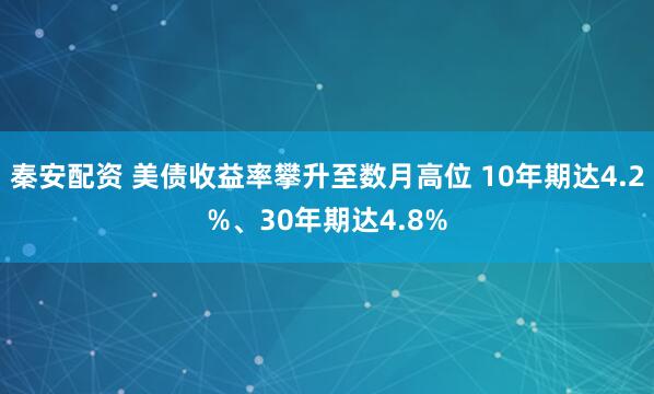 秦安配资 美债收益率攀升至数月高位 10年期达4.2%、30年期达4.8%