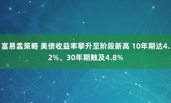 富易螽策略 美债收益率攀升至阶段新高 10年期达4.2%、30年期触及4.8%
