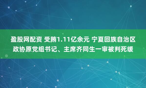 盈股网配资 受贿1.11亿余元 宁夏回族自治区政协原党组书记、主席齐同生一审被判死缓
