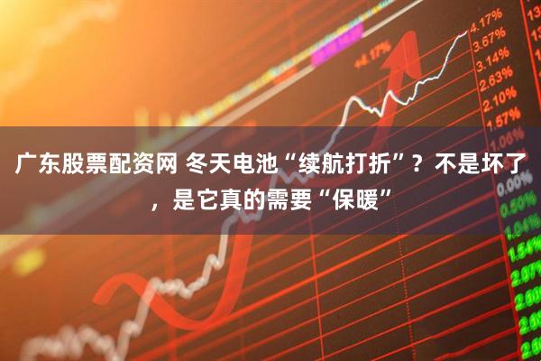 广东股票配资网 冬天电池“续航打折”?不是坏了,是它真的需要“保暖”