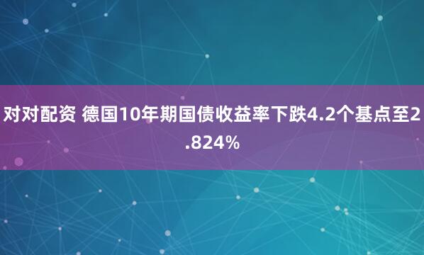 对对配资 德国10年期国债收益率下跌4.2个基点至2.824%
