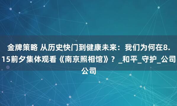 金牌策略 从历史快门到健康未来：我们为何在8.15前夕集体观看《南京照相馆》？_和平_守护_公司