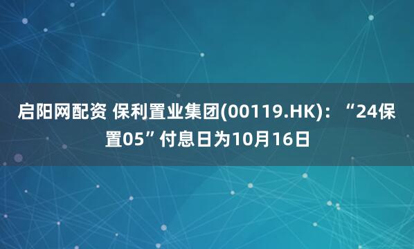 启阳网配资 保利置业集团(00119.HK)：“24保置05”付息日为10月16日