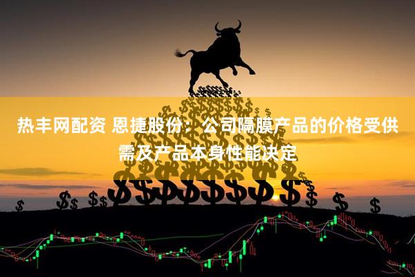 热丰网配资 恩捷股份：公司隔膜产品的价格受供需及产品本身性能决定