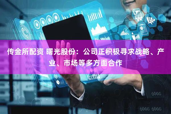 传金所配资 曙光股份：公司正积极寻求战略、产业、市场等多方面合作